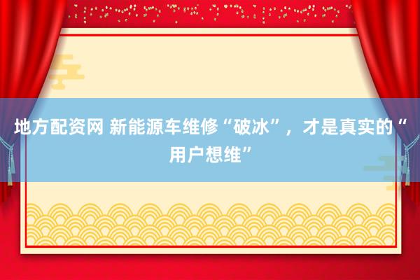 地方配资网 新能源车维修“破冰”，才是真实的“用户想维”