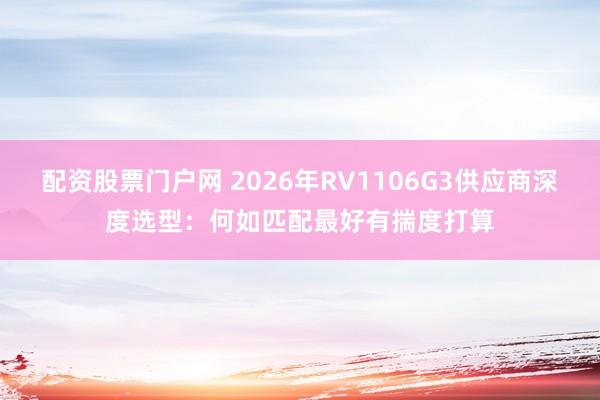 配资股票门户网 2026年RV1106G3供应商深度选型：何如匹配最好有揣度打算