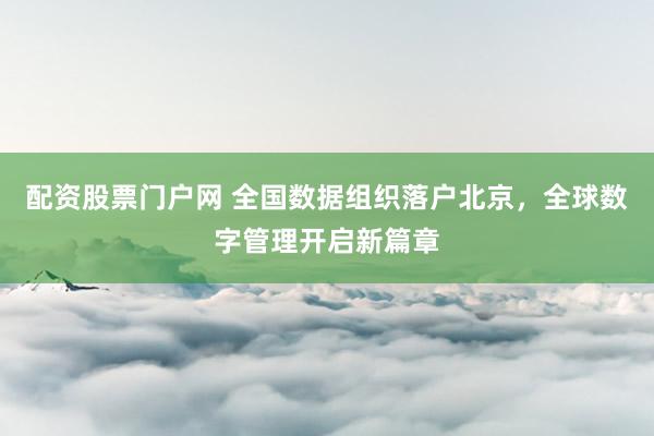 配资股票门户网 全国数据组织落户北京，全球数字管理开启新篇章