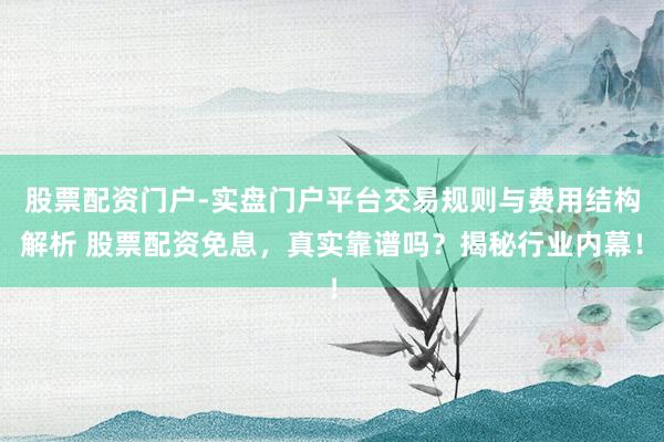 股票配资门户-实盘门户平台交易规则与费用结构解析 股票配资免息，真实靠谱吗？揭秘行业内幕！