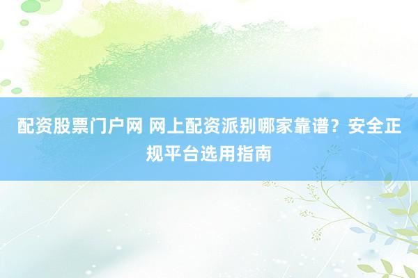 配资股票门户网 网上配资派别哪家靠谱?安全正规平台选用指南