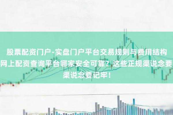 股票配资门户-实盘门户平台交易规则与费用结构解析 网上配资查询平台哪家安全可靠?这些正规渠说念要记牢!