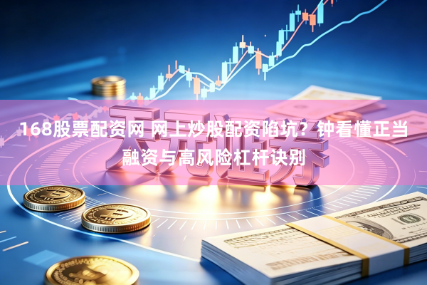 168股票配资网 网上炒股配资陷坑？钟看懂正当融资与高风险杠杆诀别