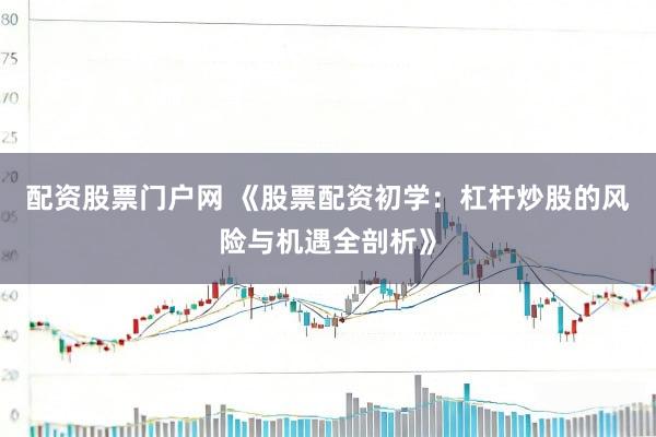 配资股票门户网 《股票配资初学：杠杆炒股的风险与机遇全剖析》