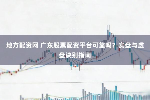 地方配资网 广东股票配资平台可靠吗？实盘与虚盘诀别指南