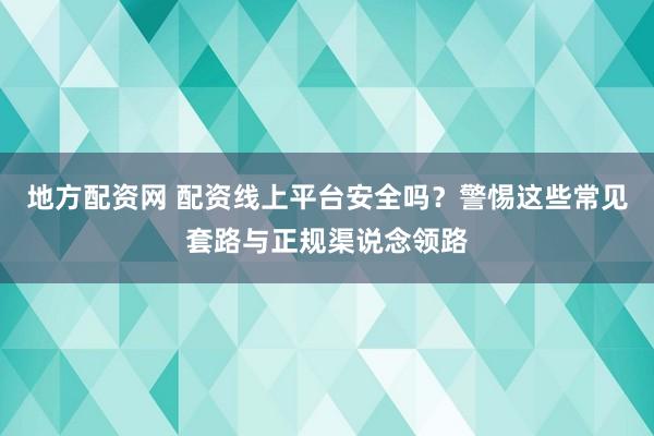 地方配资网 配资线上平台安全吗？警惕这些常见套路与正规渠说念领路