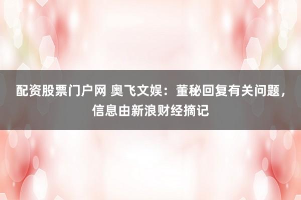 配资股票门户网 奥飞文娱：董秘回复有关问题，信息由新浪财经摘记