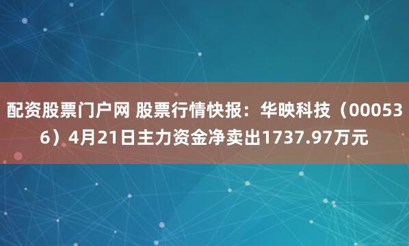 配资股票门户网 股票行情快报：华映科技（000536）4月21日主力资金净卖出1737.97万元