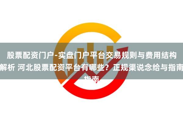 股票配资门户-实盘门户平台交易规则与费用结构解析 河北股票配资平台有哪些？正规渠说念给与指南