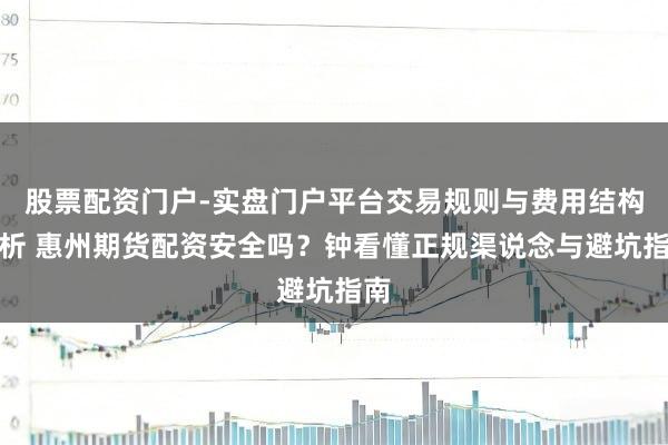股票配资门户-实盘门户平台交易规则与费用结构解析 惠州期货配资安全吗？钟看懂正规渠说念与避坑指南
