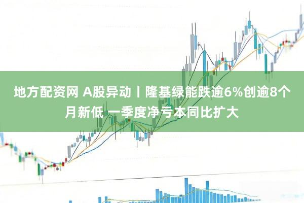 地方配资网 A股异动丨隆基绿能跌逾6%创逾8个月新低 一季度净亏本同比扩大