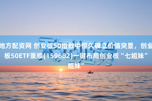 地方配资网 创业板50指数中恒久确立价值突显，创业板50ETF景顺(159682)一键布局创业板“七姐妹”