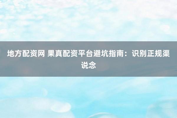 地方配资网 果真配资平台避坑指南：识别正规渠说念