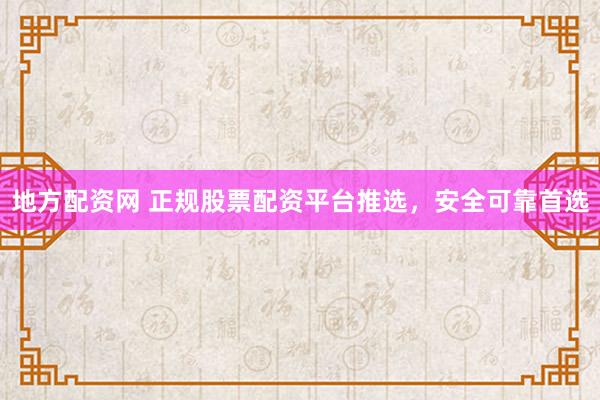 地方配资网 正规股票配资平台推选，安全可靠首选
