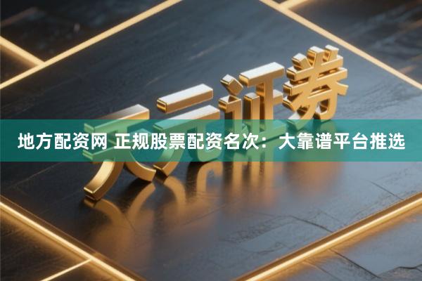 地方配资网 正规股票配资名次：大靠谱平台推选