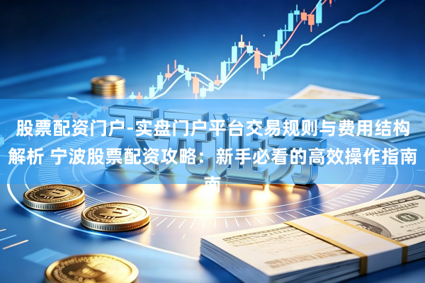 股票配资门户-实盘门户平台交易规则与费用结构解析 宁波股票配资攻略：新手必看的高效操作指南