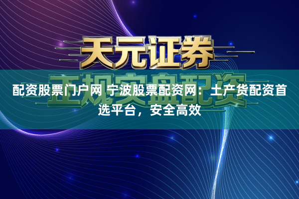 配资股票门户网 宁波股票配资网：土产货配资首选平台，安全高效