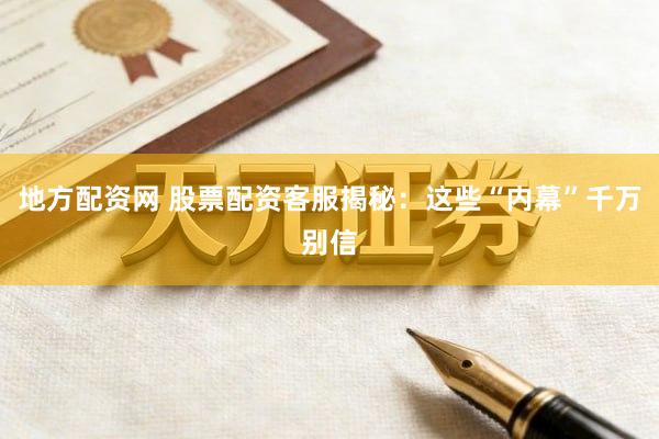 地方配资网 股票配资客服揭秘：这些“内幕”千万别信