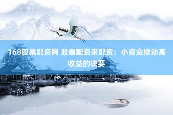 168股票配资网 股票配资来配资：小资金撬动高收益的诀要
