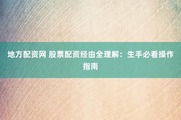 地方配资网 股票配资经由全理解：生手必看操作指南