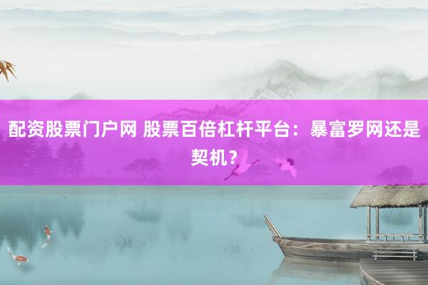 配资股票门户网 股票百倍杠杆平台：暴富罗网还是契机？