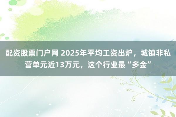 配资股票门户网 2025年平均工资出炉，城镇非私营单元近13万元，这个行业最“多金”