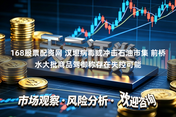 168股票配资网 汉坦病毒或冲击石油市集 前桥水大批商品驾御称存在失控可能