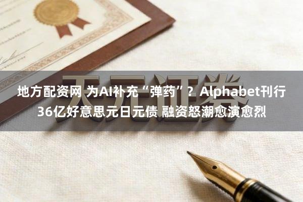 地方配资网 为AI补充“弹药”？Alphabet刊行36亿好意思元日元债 融资怒潮愈演愈烈