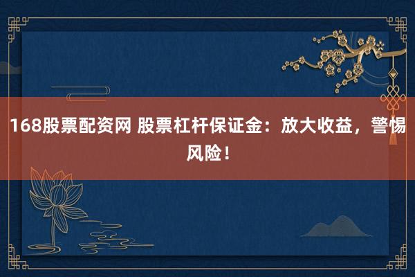 168股票配资网 股票杠杆保证金：放大收益，警惕风险！