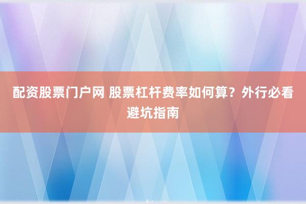 配资股票门户网 股票杠杆费率如何算？外行必看避坑指南