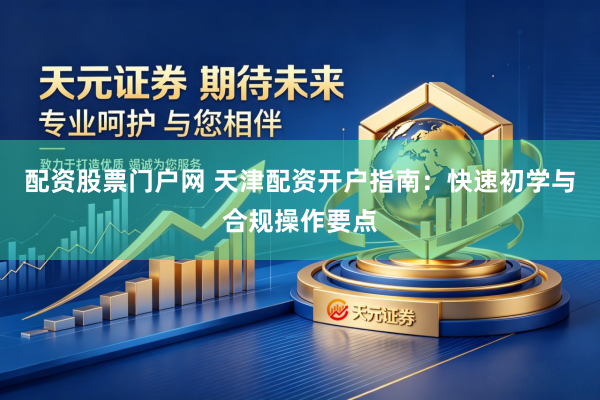 配资股票门户网 天津配资开户指南：快速初学与合规操作要点