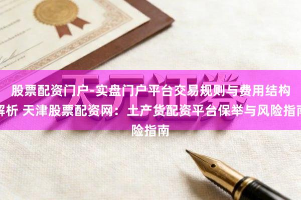 股票配资门户-实盘门户平台交易规则与费用结构解析 天津股票配资网：土产货配资平台保举与风险指南