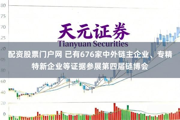 配资股票门户网 已有676家中外链主企业、专精特新企业等证据参展第四届链博会