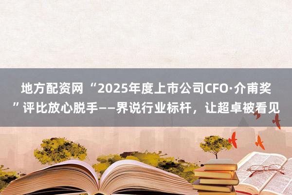 地方配资网 “2025年度上市公司CFO·介甫奖”评比放心脱手——界说行业标杆，让超卓被看见