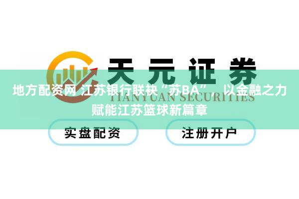 地方配资网 江苏银行联袂“苏BA”，以金融之力赋能江苏篮球新篇章