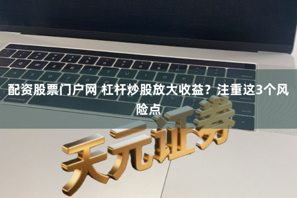 配资股票门户网 杠杆炒股放大收益？注重这3个风险点