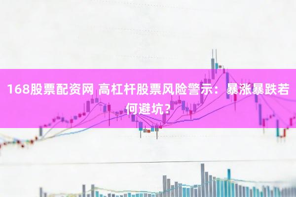 168股票配资网 高杠杆股票风险警示：暴涨暴跌若何避坑？