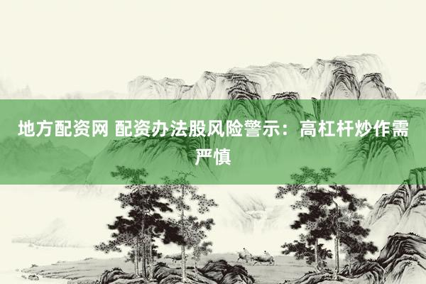 地方配资网 配资办法股风险警示：高杠杆炒作需严慎