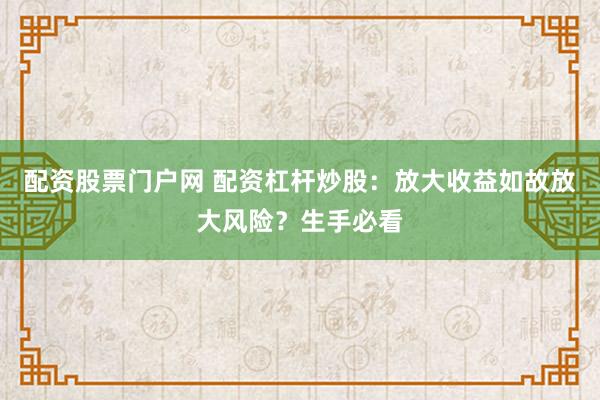 配资股票门户网 配资杠杆炒股：放大收益如故放大风险？生手必看