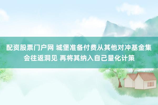 配资股票门户网 城堡准备付费从其他对冲基金集会往返洞见 再将其纳入自己量化计策