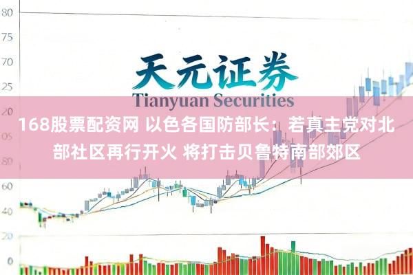 168股票配资网 以色各国防部长：若真主党对北部社区再行开火 将打击贝鲁特南部郊区