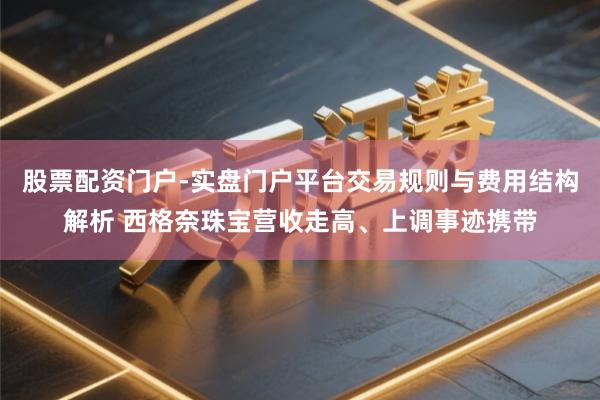 股票配资门户-实盘门户平台交易规则与费用结构解析 西格奈珠宝营收走高、上调事迹携带