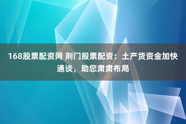 168股票配资网 荆门股票配资：土产货资金加快通谈，助您肃肃布局