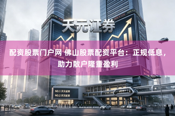 配资股票门户网 佛山股票配资平台：正规低息，助力散户隆重盈利