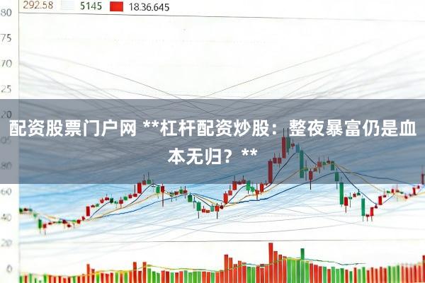 配资股票门户网 **杠杆配资炒股：整夜暴富仍是血本无归？**