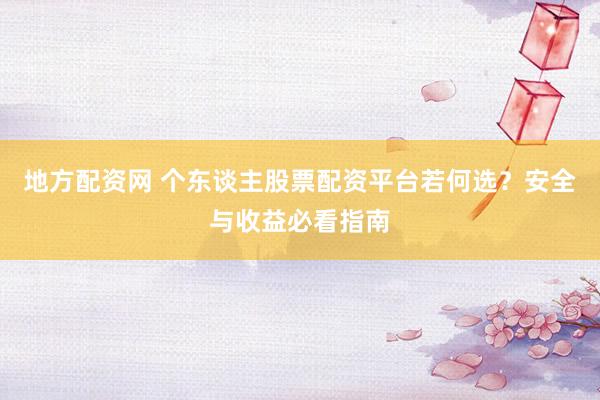 地方配资网 个东谈主股票配资平台若何选?安全与收益必看指南