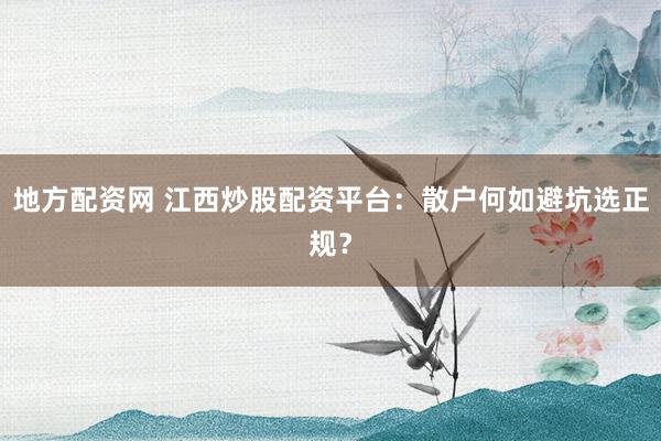 地方配资网 江西炒股配资平台：散户何如避坑选正规？