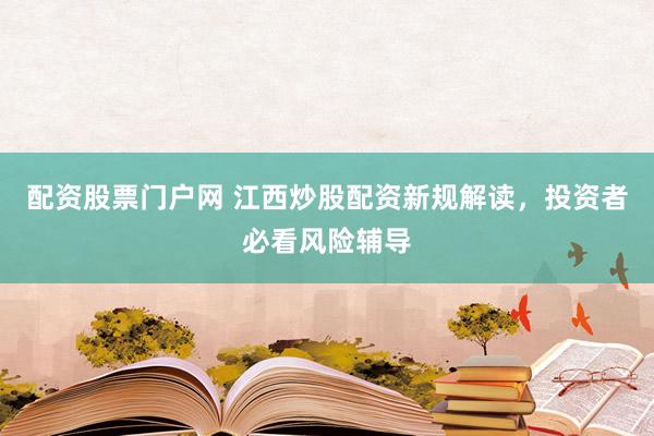 配资股票门户网 江西炒股配资新规解读，投资者必看风险辅导