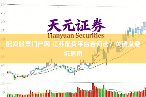 配资股票门户网 江苏配资平台若何选?关键点避坑指南