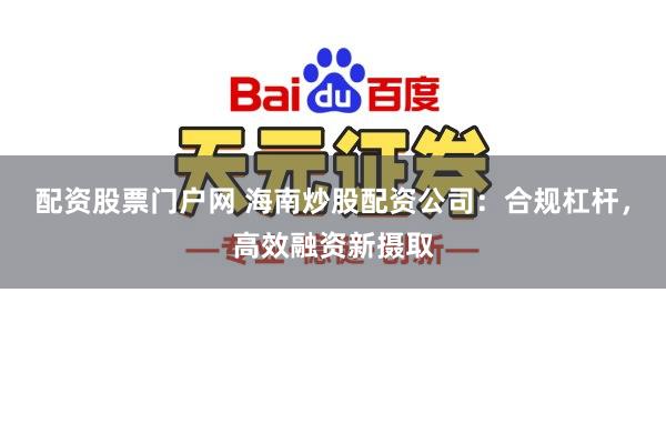 配资股票门户网 海南炒股配资公司：合规杠杆，高效融资新摄取